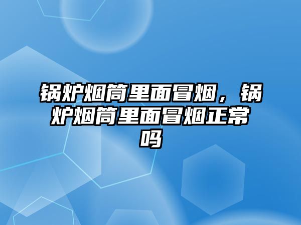 鍋爐煙筒里面冒煙，鍋爐煙筒里面冒煙正常嗎