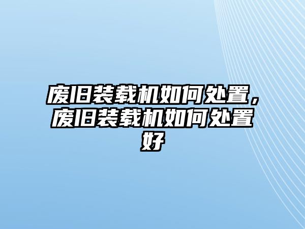 廢舊裝載機(jī)如何處置，廢舊裝載機(jī)如何處置好