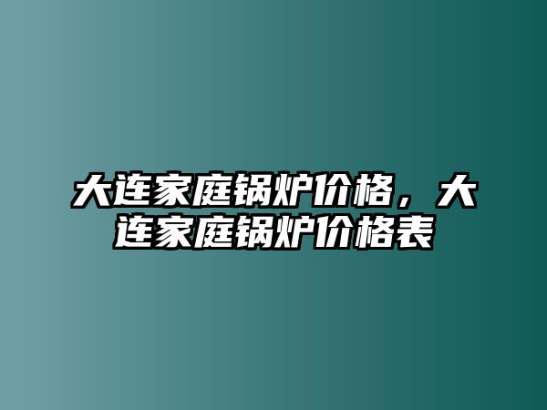 大連家庭鍋爐價格，大連家庭鍋爐價格表