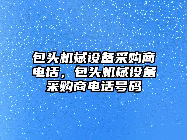 包頭機械設(shè)備采購商電話，包頭機械設(shè)備采購商電話號碼