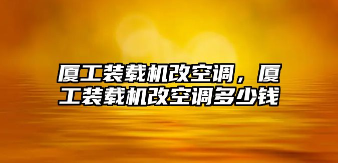 廈工裝載機改空調，廈工裝載機改空調多少錢