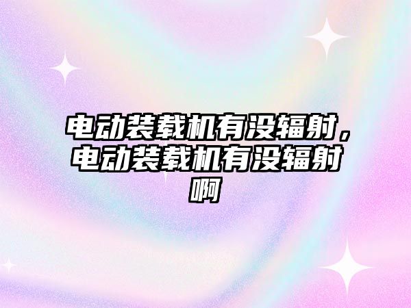 電動裝載機有沒輻射，電動裝載機有沒輻射啊