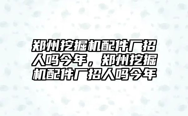 鄭州挖掘機(jī)配件廠招人嗎今年，鄭州挖掘機(jī)配件廠招人嗎今年