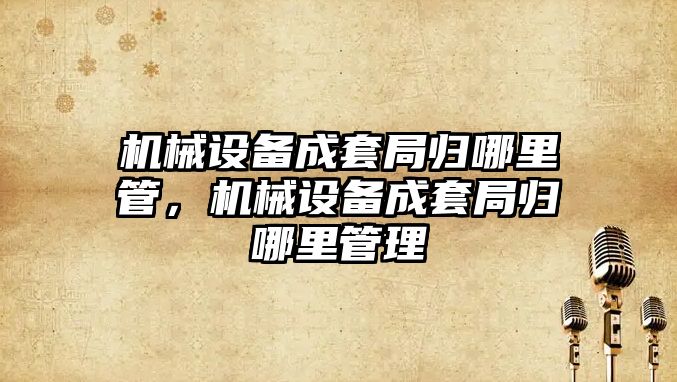 機械設備成套局歸哪里管，機械設備成套局歸哪里管理