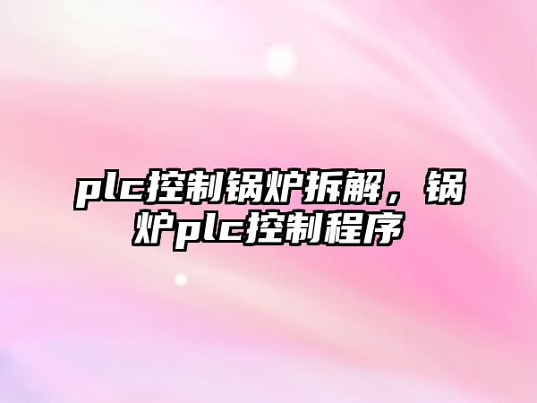 plc控制鍋爐拆解，鍋爐plc控制程序