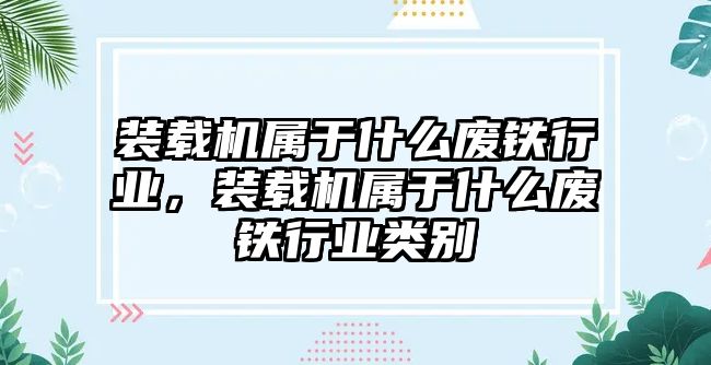 裝載機(jī)屬于什么廢鐵行業(yè)，裝載機(jī)屬于什么廢鐵行業(yè)類(lèi)別