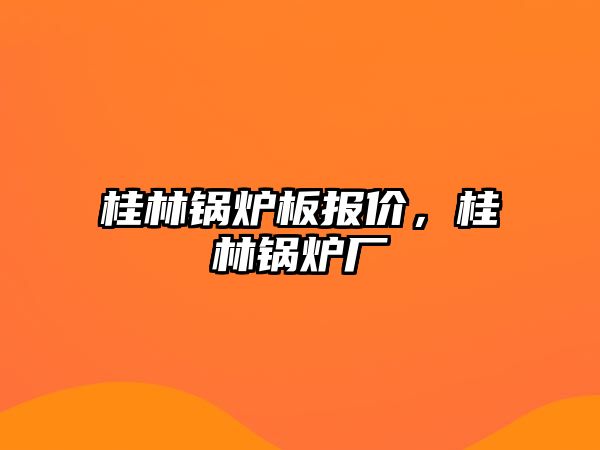 桂林鍋爐板報價，桂林鍋爐廠