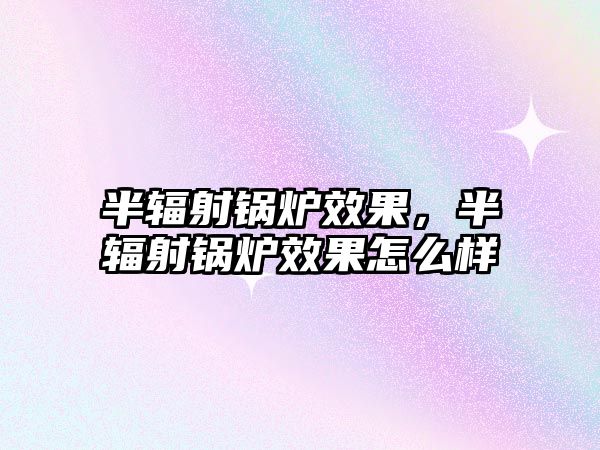 半輻射鍋爐效果，半輻射鍋爐效果怎么樣