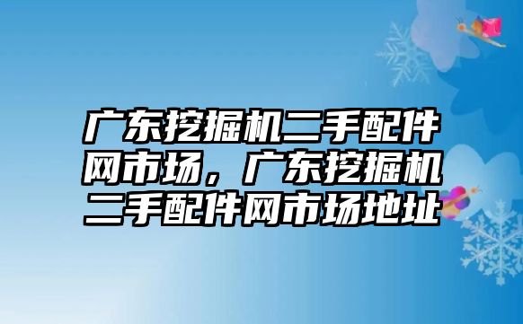 廣東挖掘機(jī)二手配件網(wǎng)市場，廣東挖掘機(jī)二手配件網(wǎng)市場地址