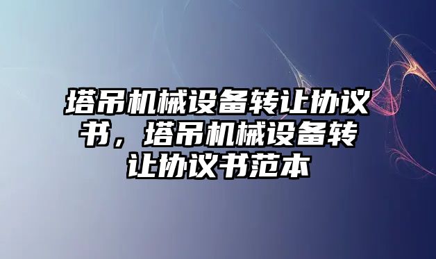 塔吊機械設(shè)備轉(zhuǎn)讓協(xié)議書，塔吊機械設(shè)備轉(zhuǎn)讓協(xié)議書范本