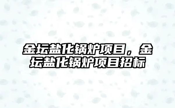 金壇鹽化鍋爐項目，金壇鹽化鍋爐項目招標