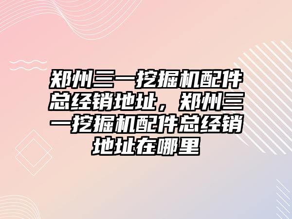 鄭州三一挖掘機配件總經銷地址，鄭州三一挖掘機配件總經銷地址在哪里