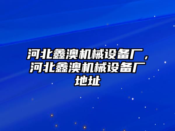 河北鑫澳機械設備廠，河北鑫澳機械設備廠地址