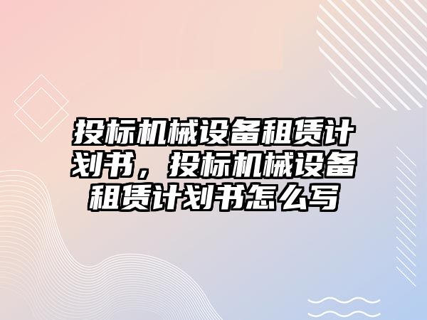 投標機械設(shè)備租賃計劃書，投標機械設(shè)備租賃計劃書怎么寫