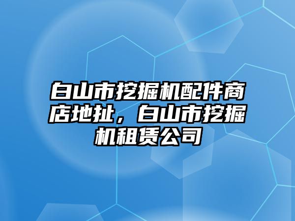 白山市挖掘機(jī)配件商店地扯，白山市挖掘機(jī)租賃公司