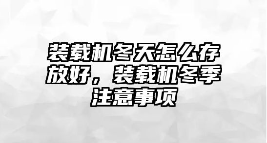 裝載機冬天怎么存放好，裝載機冬季注意事項