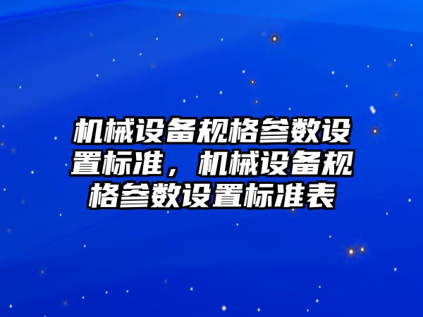 機械設(shè)備規(guī)格參數(shù)設(shè)置標準，機械設(shè)備規(guī)格參數(shù)設(shè)置標準表