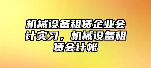 機械設備租賃企業(yè)會計實習，機械設備租賃會計帳