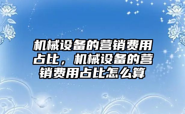 機(jī)械設(shè)備的營(yíng)銷費(fèi)用占比，機(jī)械設(shè)備的營(yíng)銷費(fèi)用占比怎么算