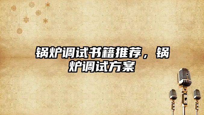 鍋爐調(diào)試書籍推薦，鍋爐調(diào)試方案