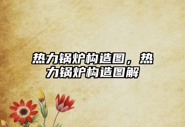 熱力鍋爐構(gòu)造圖，熱力鍋爐構(gòu)造圖解