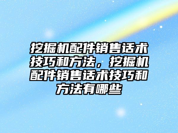 挖掘機配件銷售話術(shù)技巧和方法，挖掘機配件銷售話術(shù)技巧和方法有哪些