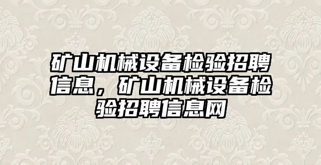 礦山機(jī)械設(shè)備檢驗(yàn)招聘信息，礦山機(jī)械設(shè)備檢驗(yàn)招聘信息網(wǎng)