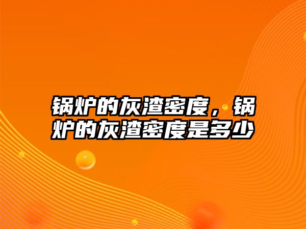 鍋爐的灰渣密度，鍋爐的灰渣密度是多少