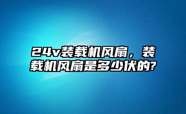 24v裝載機(jī)風(fēng)扇，裝載機(jī)風(fēng)扇是多少伏的?