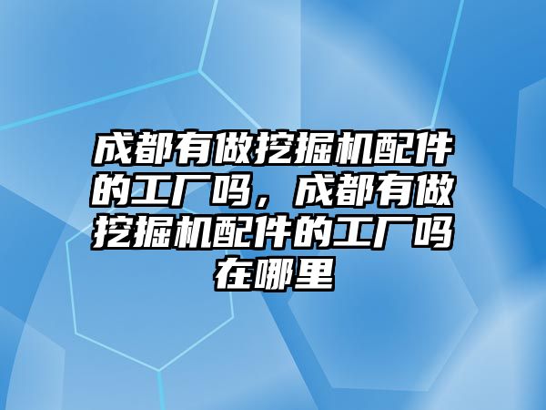 成都有做挖掘機(jī)配件的工廠嗎，成都有做挖掘機(jī)配件的工廠嗎在哪里