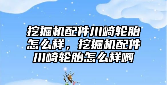 挖掘機配件川崎輪胎怎么樣，挖掘機配件川崎輪胎怎么樣啊