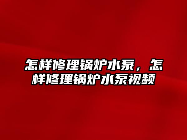 怎樣修理鍋爐水泵，怎樣修理鍋爐水泵視頻