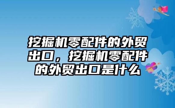 挖掘機(jī)零配件的外貿(mào)出口，挖掘機(jī)零配件的外貿(mào)出口是什么