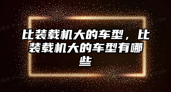 比裝載機大的車型，比裝載機大的車型有哪些