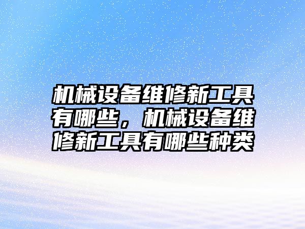 機(jī)械設(shè)備維修新工具有哪些，機(jī)械設(shè)備維修新工具有哪些種類