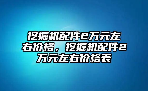 挖掘機(jī)配件2萬元左右價(jià)格，挖掘機(jī)配件2萬元左右價(jià)格表