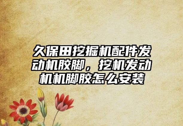 久保田挖掘機配件發(fā)動機膠腳，挖機發(fā)動機機腳膠怎么安裝