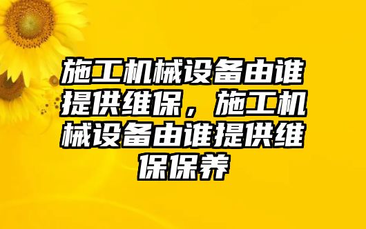 施工機(jī)械設(shè)備由誰提供維保，施工機(jī)械設(shè)備由誰提供維保保養(yǎng)