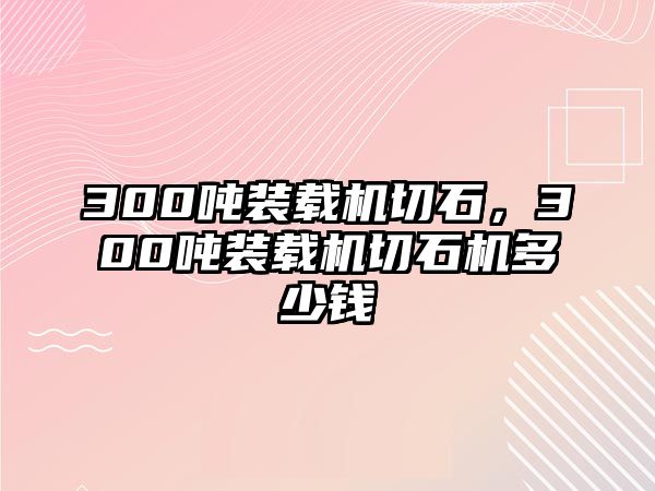 300噸裝載機切石，300噸裝載機切石機多少錢