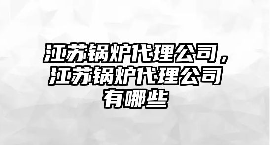 江蘇鍋爐代理公司，江蘇鍋爐代理公司有哪些