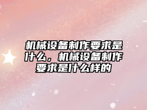 機械設備制作要求是什么，機械設備制作要求是什么樣的