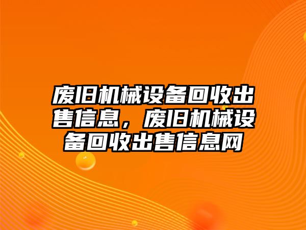 廢舊機(jī)械設(shè)備回收出售信息，廢舊機(jī)械設(shè)備回收出售信息網(wǎng)