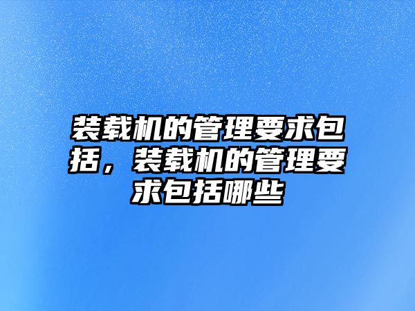 裝載機的管理要求包括，裝載機的管理要求包括哪些