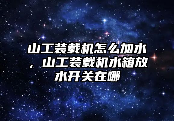 山工裝載機怎么加水，山工裝載機水箱放水開關(guān)在哪