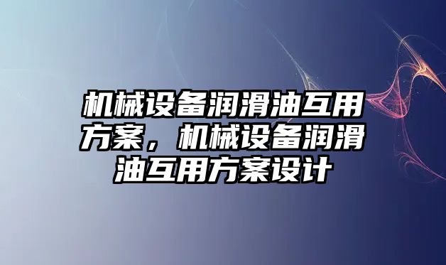 機(jī)械設(shè)備潤滑油互用方案，機(jī)械設(shè)備潤滑油互用方案設(shè)計(jì)