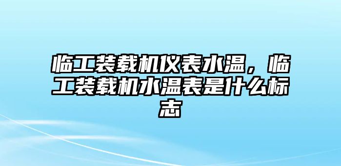 臨工裝載機(jī)儀表水溫，臨工裝載機(jī)水溫表是什么標(biāo)志