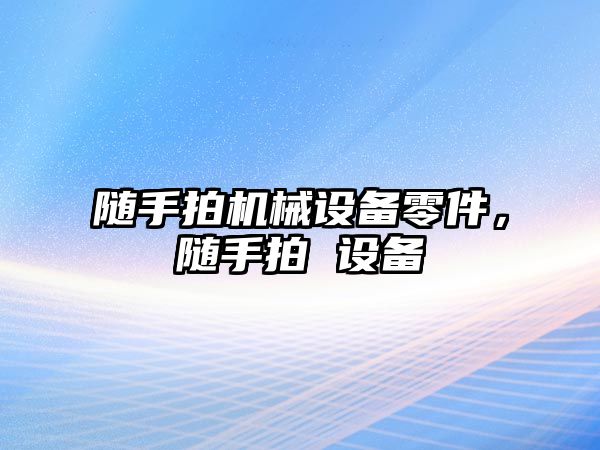 隨手拍機械設(shè)備零件，隨手拍 設(shè)備