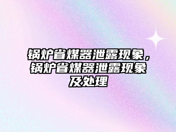 鍋爐省煤器泄露現(xiàn)象，鍋爐省煤器泄露現(xiàn)象及處理