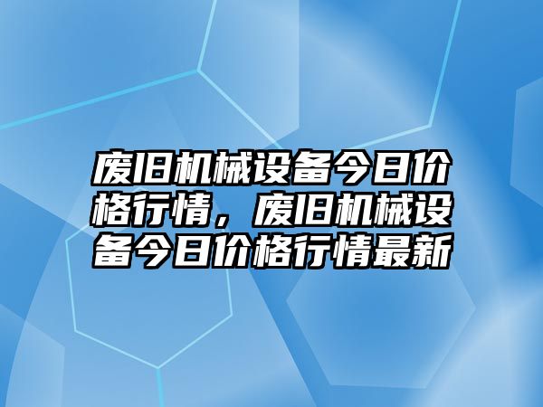 廢舊機械設(shè)備今日價格行情，廢舊機械設(shè)備今日價格行情最新