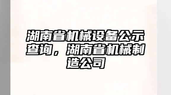 湖南省機(jī)械設(shè)備公示查詢，湖南省機(jī)械制造公司